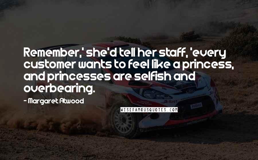 Margaret Atwood Quotes: Remember,' she'd tell her staff, 'every customer wants to feel like a princess, and princesses are selfish and overbearing.