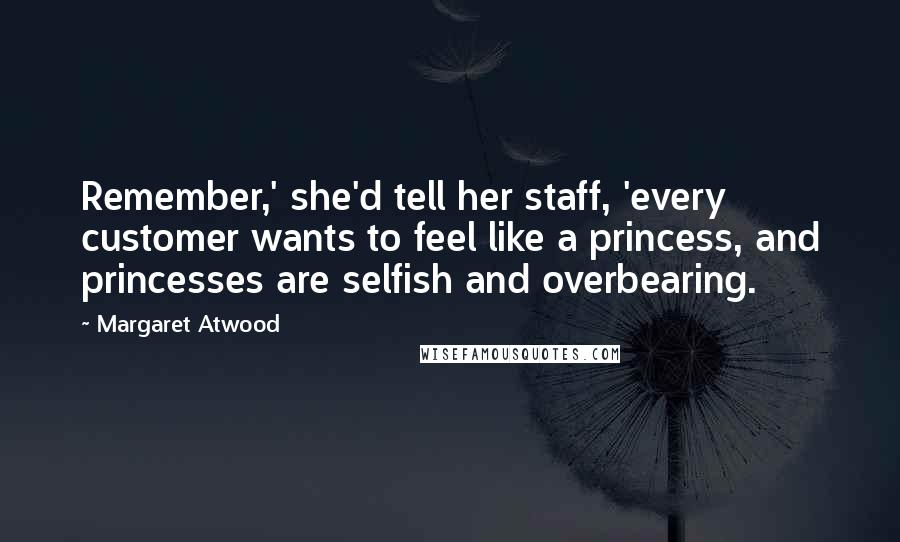 Margaret Atwood Quotes: Remember,' she'd tell her staff, 'every customer wants to feel like a princess, and princesses are selfish and overbearing.