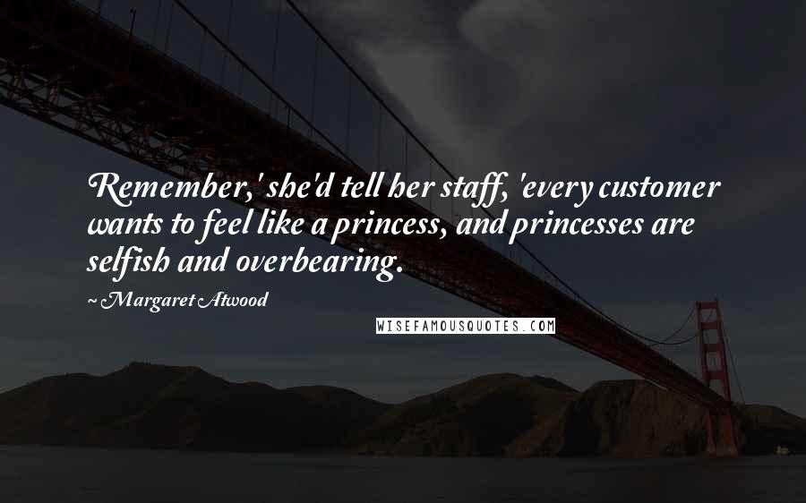 Margaret Atwood Quotes: Remember,' she'd tell her staff, 'every customer wants to feel like a princess, and princesses are selfish and overbearing.