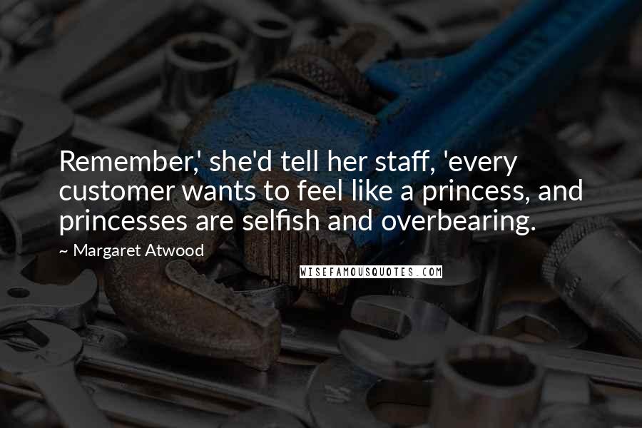 Margaret Atwood Quotes: Remember,' she'd tell her staff, 'every customer wants to feel like a princess, and princesses are selfish and overbearing.