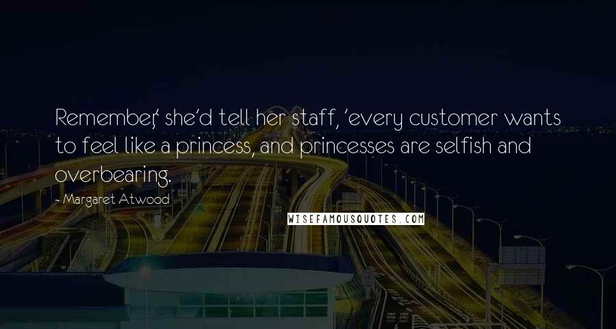 Margaret Atwood Quotes: Remember,' she'd tell her staff, 'every customer wants to feel like a princess, and princesses are selfish and overbearing.