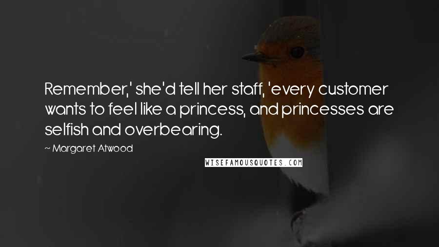 Margaret Atwood Quotes: Remember,' she'd tell her staff, 'every customer wants to feel like a princess, and princesses are selfish and overbearing.