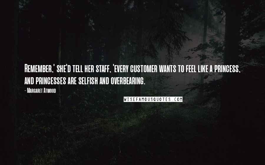 Margaret Atwood Quotes: Remember,' she'd tell her staff, 'every customer wants to feel like a princess, and princesses are selfish and overbearing.