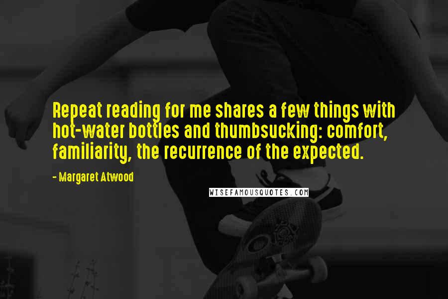 Margaret Atwood Quotes: Repeat reading for me shares a few things with hot-water bottles and thumbsucking: comfort, familiarity, the recurrence of the expected.