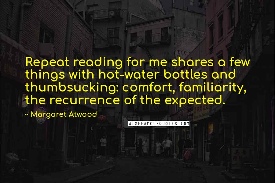 Margaret Atwood Quotes: Repeat reading for me shares a few things with hot-water bottles and thumbsucking: comfort, familiarity, the recurrence of the expected.
