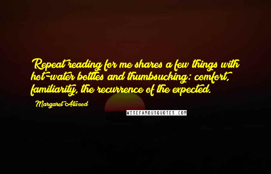 Margaret Atwood Quotes: Repeat reading for me shares a few things with hot-water bottles and thumbsucking: comfort, familiarity, the recurrence of the expected.