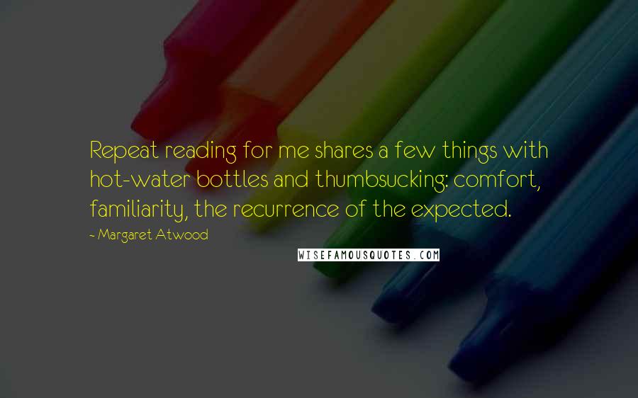 Margaret Atwood Quotes: Repeat reading for me shares a few things with hot-water bottles and thumbsucking: comfort, familiarity, the recurrence of the expected.