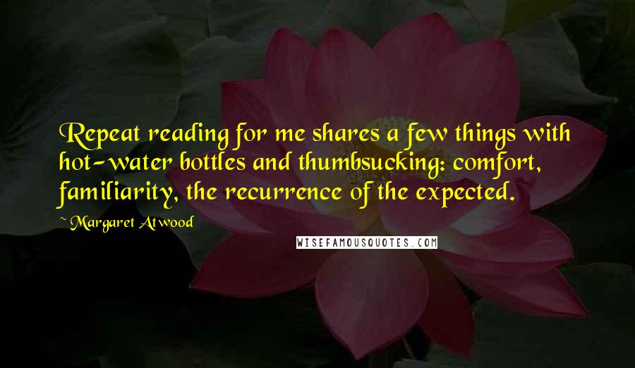 Margaret Atwood Quotes: Repeat reading for me shares a few things with hot-water bottles and thumbsucking: comfort, familiarity, the recurrence of the expected.