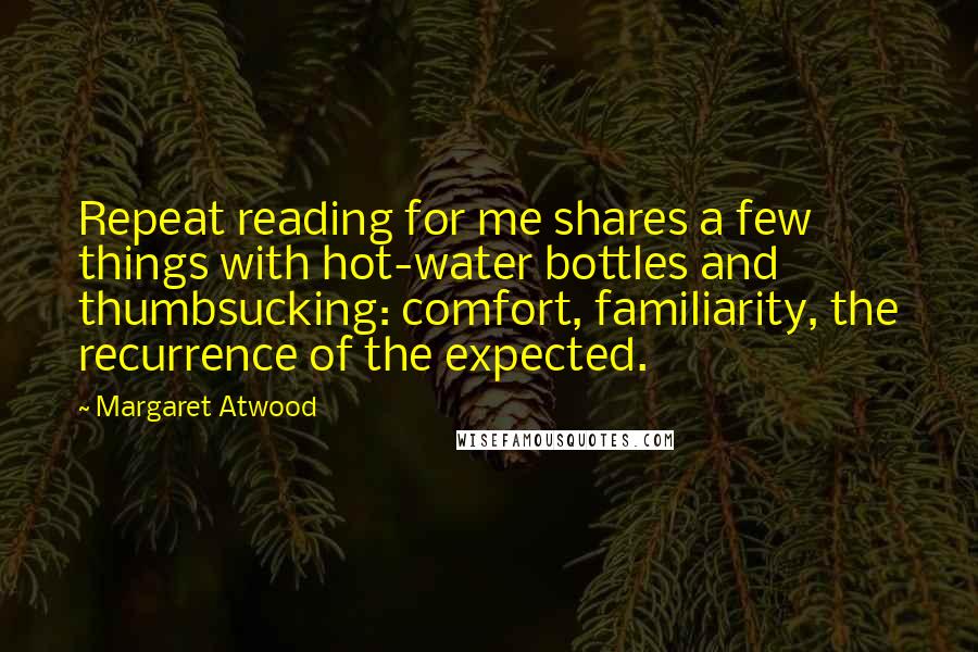 Margaret Atwood Quotes: Repeat reading for me shares a few things with hot-water bottles and thumbsucking: comfort, familiarity, the recurrence of the expected.