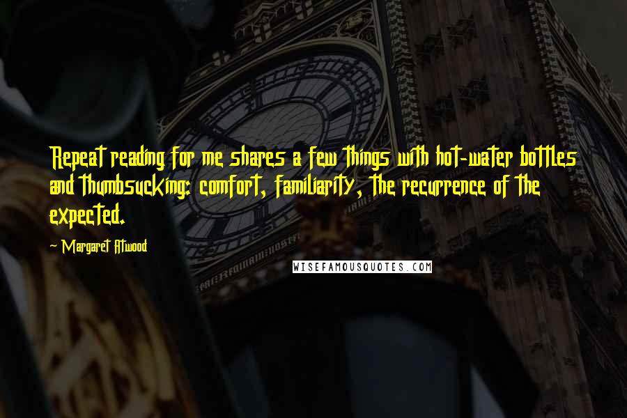 Margaret Atwood Quotes: Repeat reading for me shares a few things with hot-water bottles and thumbsucking: comfort, familiarity, the recurrence of the expected.