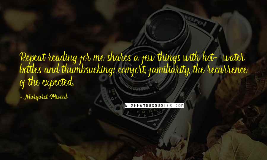 Margaret Atwood Quotes: Repeat reading for me shares a few things with hot-water bottles and thumbsucking: comfort, familiarity, the recurrence of the expected.
