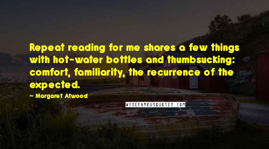 Margaret Atwood Quotes: Repeat reading for me shares a few things with hot-water bottles and thumbsucking: comfort, familiarity, the recurrence of the expected.