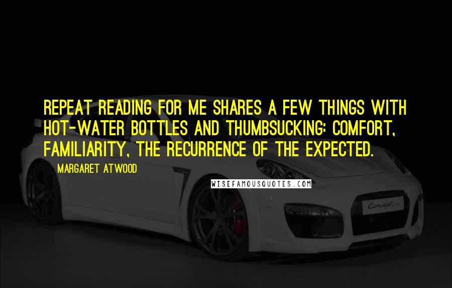 Margaret Atwood Quotes: Repeat reading for me shares a few things with hot-water bottles and thumbsucking: comfort, familiarity, the recurrence of the expected.
