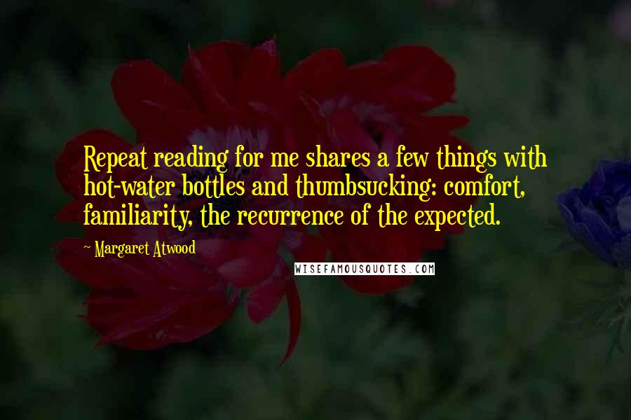 Margaret Atwood Quotes: Repeat reading for me shares a few things with hot-water bottles and thumbsucking: comfort, familiarity, the recurrence of the expected.