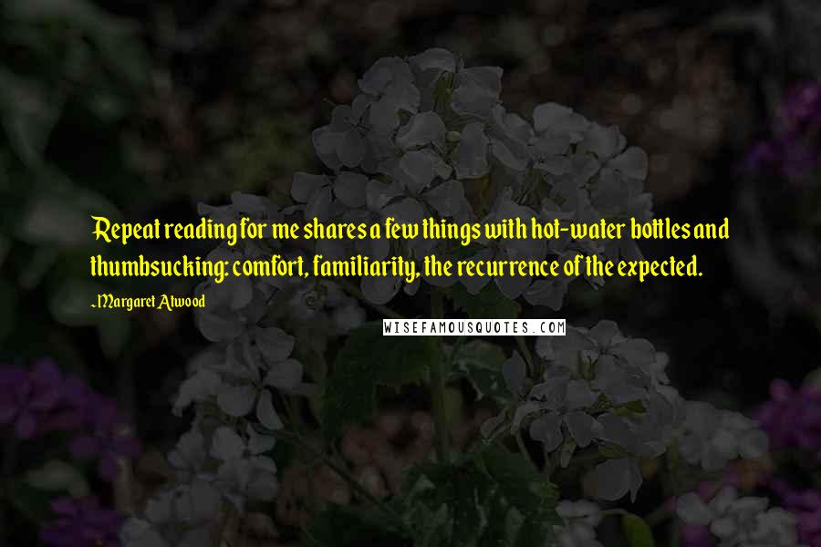 Margaret Atwood Quotes: Repeat reading for me shares a few things with hot-water bottles and thumbsucking: comfort, familiarity, the recurrence of the expected.