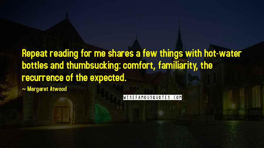 Margaret Atwood Quotes: Repeat reading for me shares a few things with hot-water bottles and thumbsucking: comfort, familiarity, the recurrence of the expected.