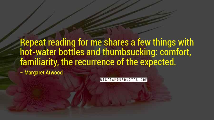 Margaret Atwood Quotes: Repeat reading for me shares a few things with hot-water bottles and thumbsucking: comfort, familiarity, the recurrence of the expected.
