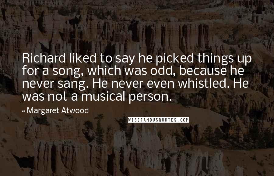 Margaret Atwood Quotes: Richard liked to say he picked things up for a song, which was odd, because he never sang. He never even whistled. He was not a musical person.