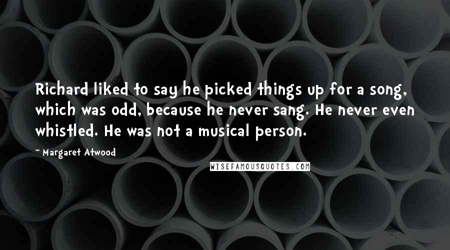 Margaret Atwood Quotes: Richard liked to say he picked things up for a song, which was odd, because he never sang. He never even whistled. He was not a musical person.