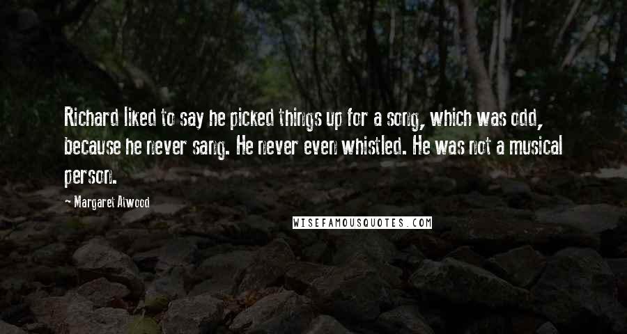 Margaret Atwood Quotes: Richard liked to say he picked things up for a song, which was odd, because he never sang. He never even whistled. He was not a musical person.