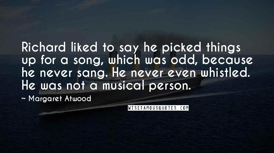 Margaret Atwood Quotes: Richard liked to say he picked things up for a song, which was odd, because he never sang. He never even whistled. He was not a musical person.