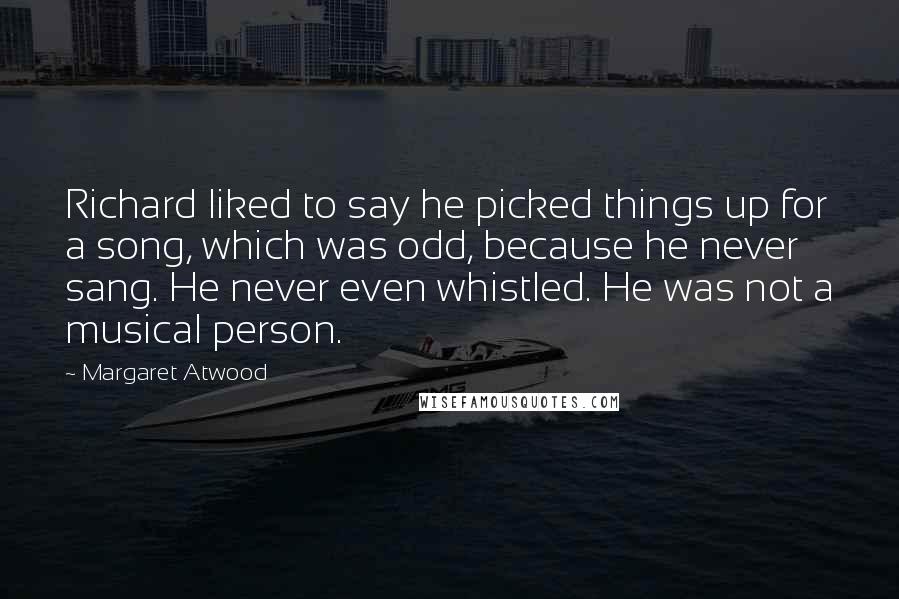 Margaret Atwood Quotes: Richard liked to say he picked things up for a song, which was odd, because he never sang. He never even whistled. He was not a musical person.