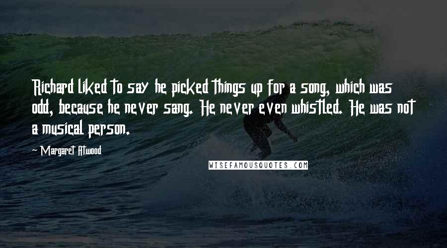 Margaret Atwood Quotes: Richard liked to say he picked things up for a song, which was odd, because he never sang. He never even whistled. He was not a musical person.