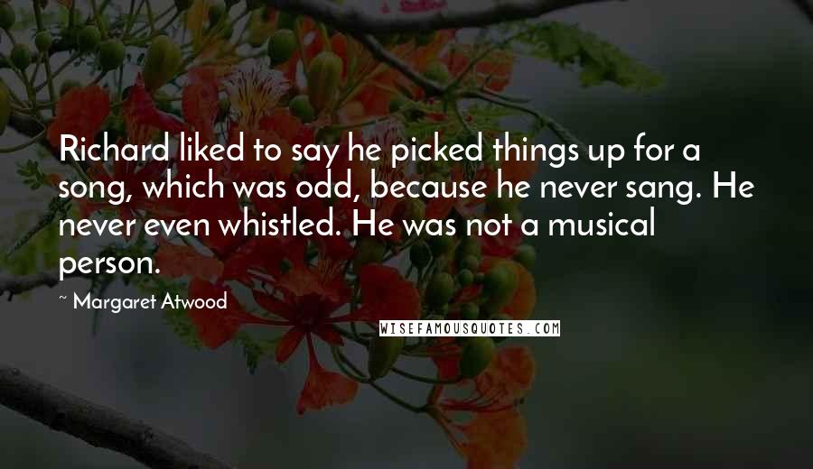 Margaret Atwood Quotes: Richard liked to say he picked things up for a song, which was odd, because he never sang. He never even whistled. He was not a musical person.