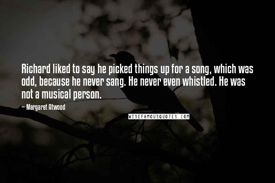 Margaret Atwood Quotes: Richard liked to say he picked things up for a song, which was odd, because he never sang. He never even whistled. He was not a musical person.