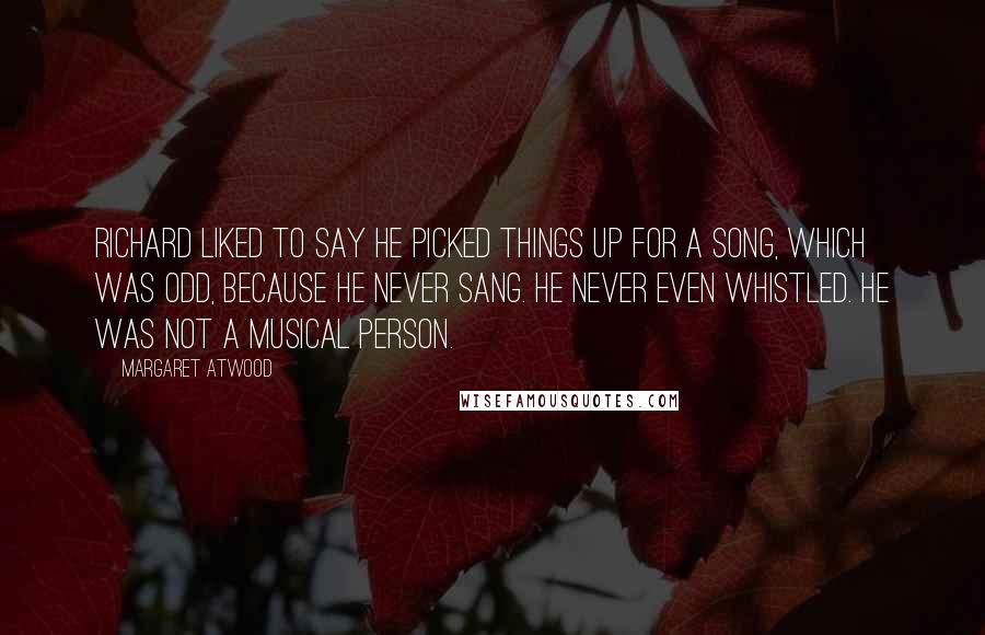 Margaret Atwood Quotes: Richard liked to say he picked things up for a song, which was odd, because he never sang. He never even whistled. He was not a musical person.