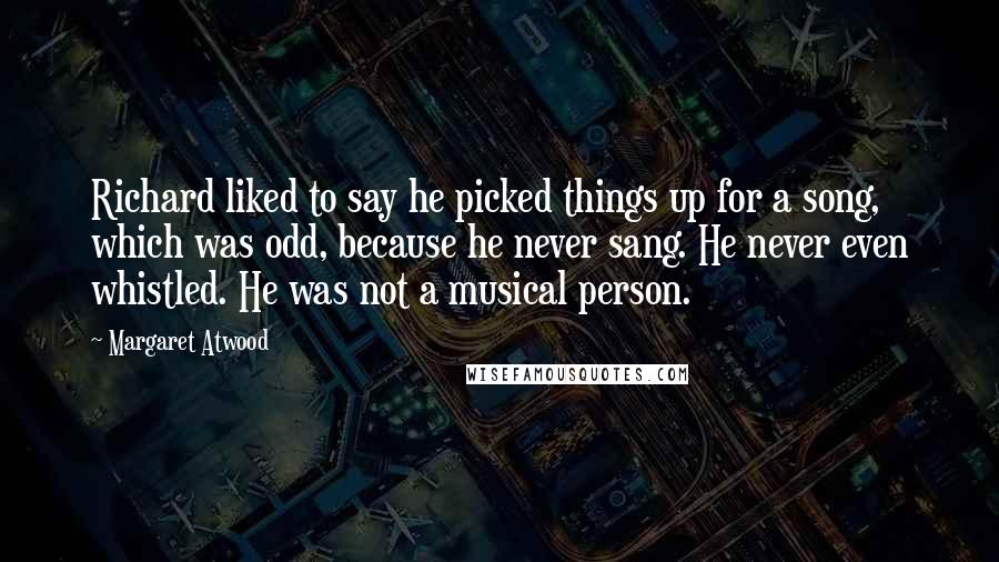 Margaret Atwood Quotes: Richard liked to say he picked things up for a song, which was odd, because he never sang. He never even whistled. He was not a musical person.