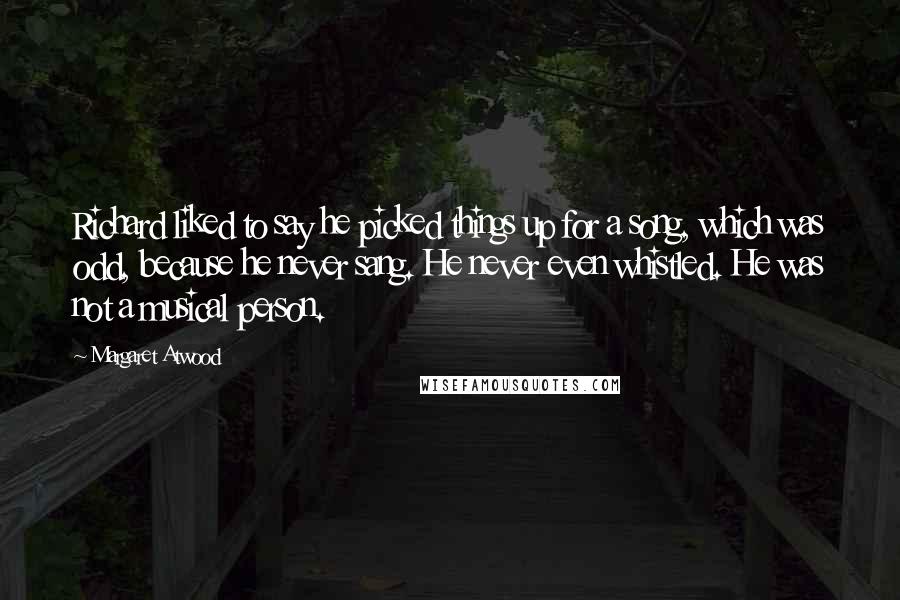 Margaret Atwood Quotes: Richard liked to say he picked things up for a song, which was odd, because he never sang. He never even whistled. He was not a musical person.