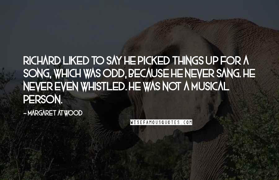 Margaret Atwood Quotes: Richard liked to say he picked things up for a song, which was odd, because he never sang. He never even whistled. He was not a musical person.