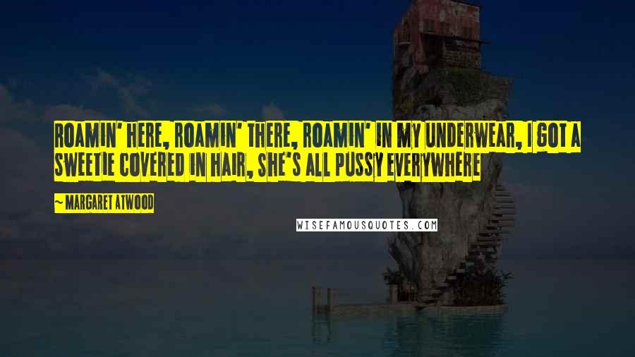 Margaret Atwood Quotes: Roamin' here, roamin' there, roamin' in my underwear, I got a sweetie covered in hair, She's all pussy everywhere