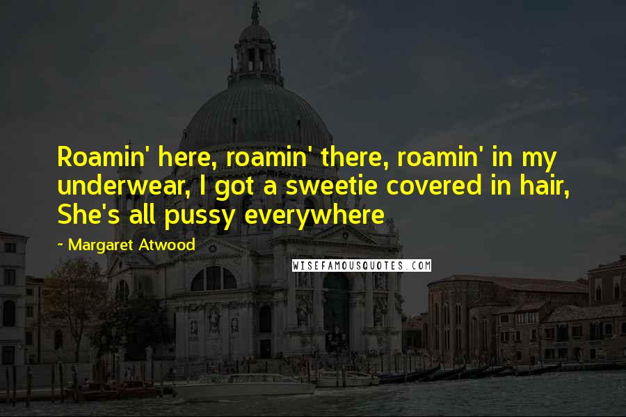 Margaret Atwood Quotes: Roamin' here, roamin' there, roamin' in my underwear, I got a sweetie covered in hair, She's all pussy everywhere