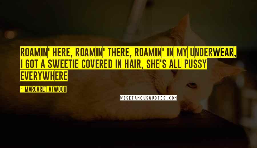 Margaret Atwood Quotes: Roamin' here, roamin' there, roamin' in my underwear, I got a sweetie covered in hair, She's all pussy everywhere