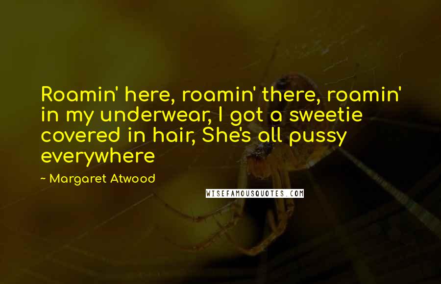 Margaret Atwood Quotes: Roamin' here, roamin' there, roamin' in my underwear, I got a sweetie covered in hair, She's all pussy everywhere