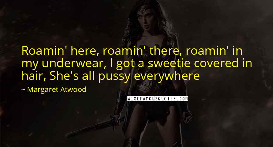 Margaret Atwood Quotes: Roamin' here, roamin' there, roamin' in my underwear, I got a sweetie covered in hair, She's all pussy everywhere