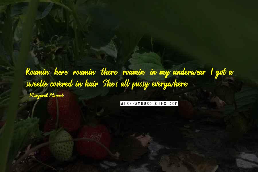 Margaret Atwood Quotes: Roamin' here, roamin' there, roamin' in my underwear, I got a sweetie covered in hair, She's all pussy everywhere