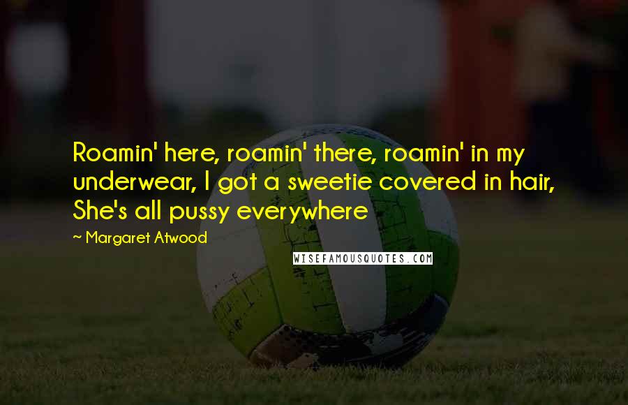 Margaret Atwood Quotes: Roamin' here, roamin' there, roamin' in my underwear, I got a sweetie covered in hair, She's all pussy everywhere