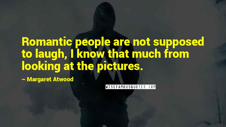 Margaret Atwood Quotes: Romantic people are not supposed to laugh, I know that much from looking at the pictures.