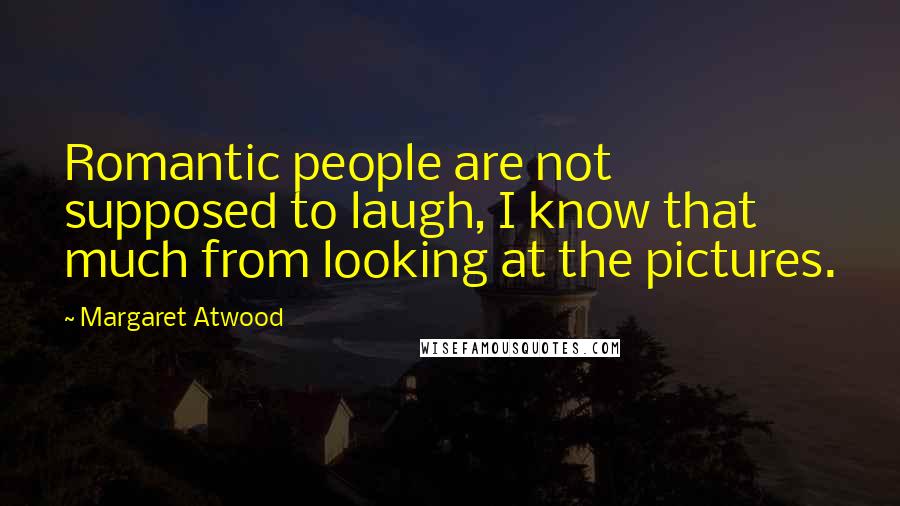 Margaret Atwood Quotes: Romantic people are not supposed to laugh, I know that much from looking at the pictures.