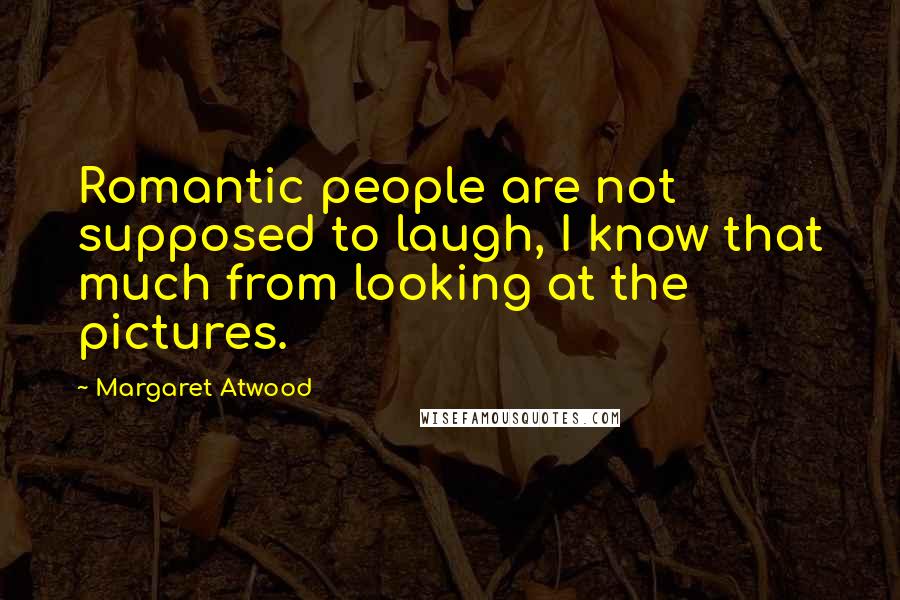 Margaret Atwood Quotes: Romantic people are not supposed to laugh, I know that much from looking at the pictures.