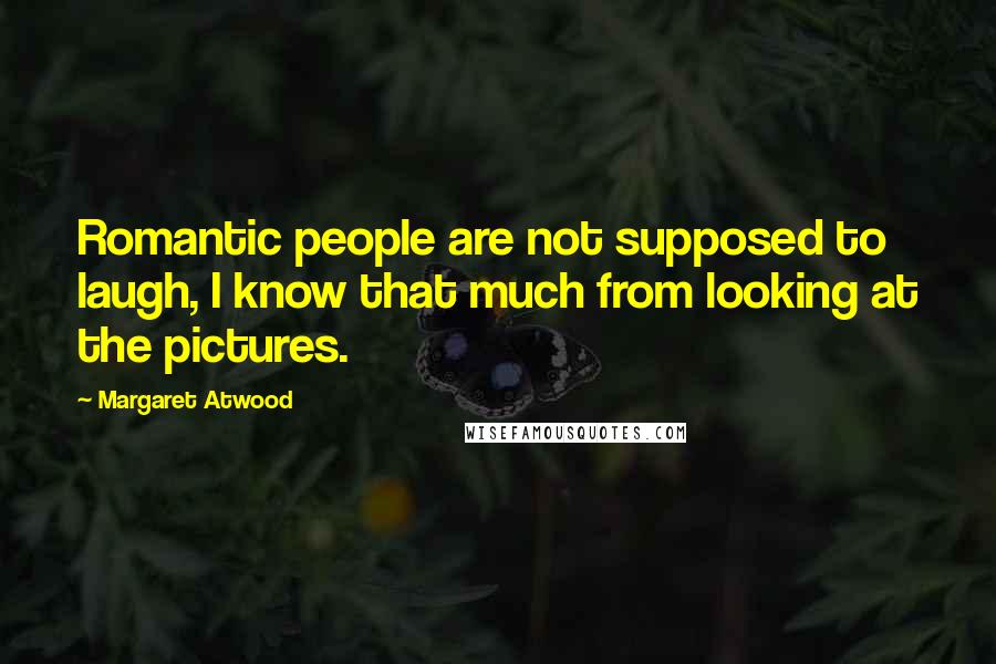 Margaret Atwood Quotes: Romantic people are not supposed to laugh, I know that much from looking at the pictures.