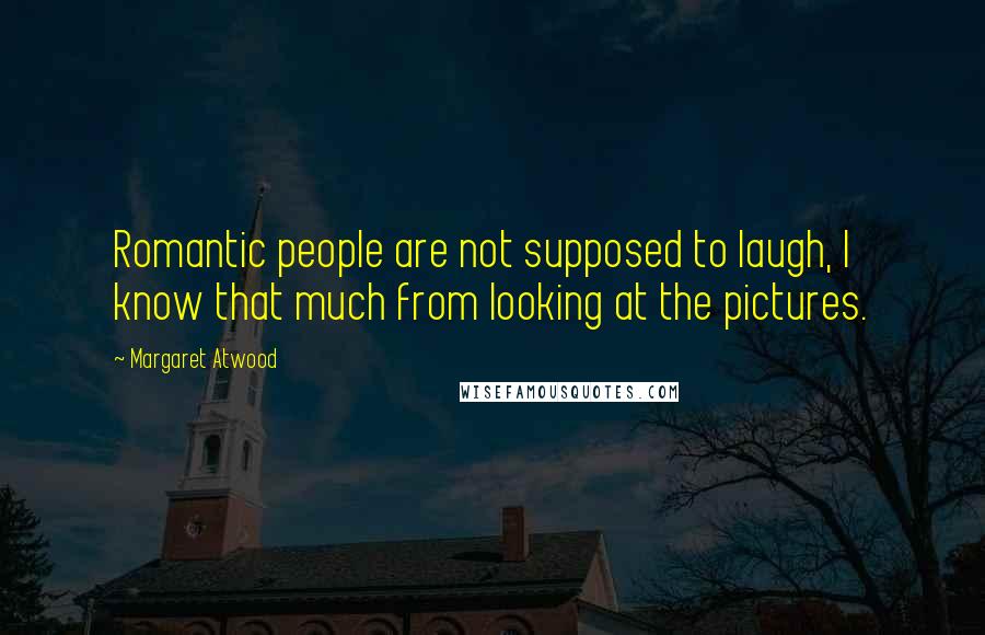 Margaret Atwood Quotes: Romantic people are not supposed to laugh, I know that much from looking at the pictures.