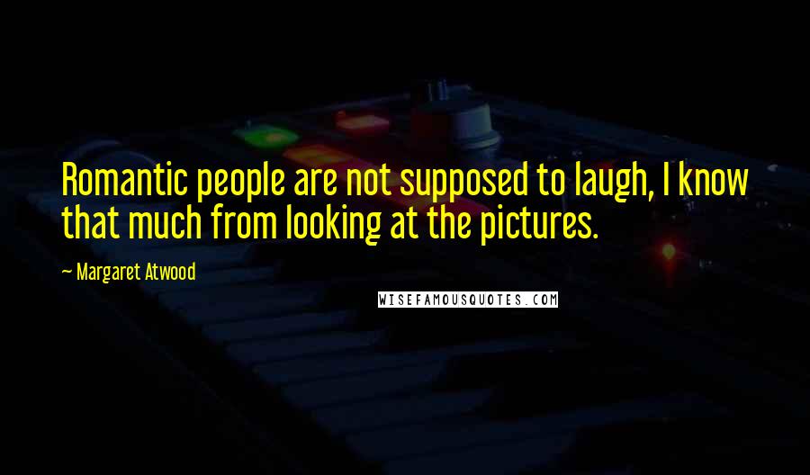 Margaret Atwood Quotes: Romantic people are not supposed to laugh, I know that much from looking at the pictures.