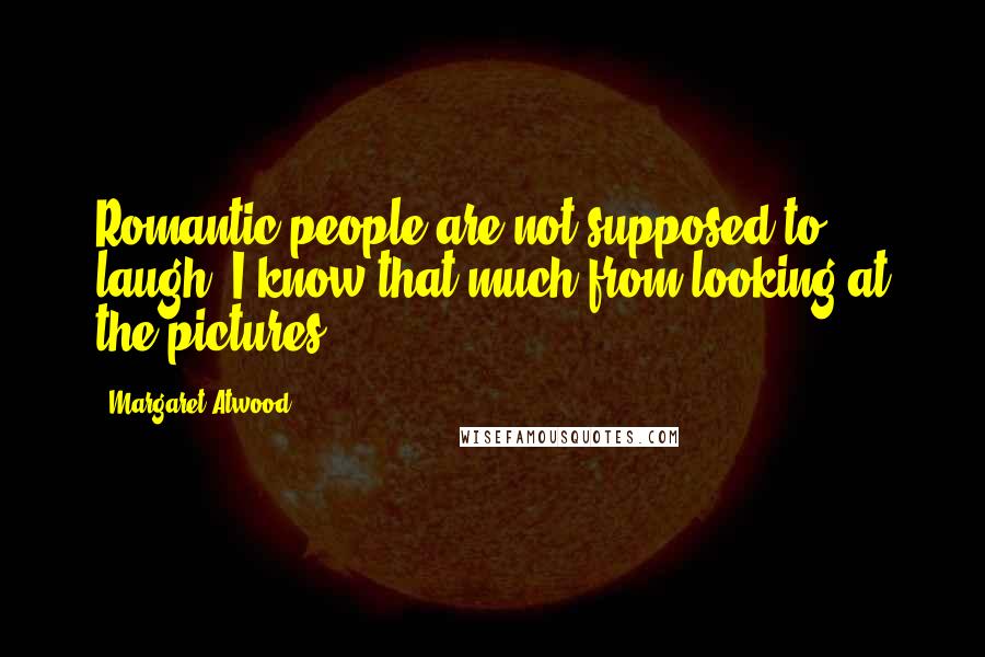 Margaret Atwood Quotes: Romantic people are not supposed to laugh, I know that much from looking at the pictures.