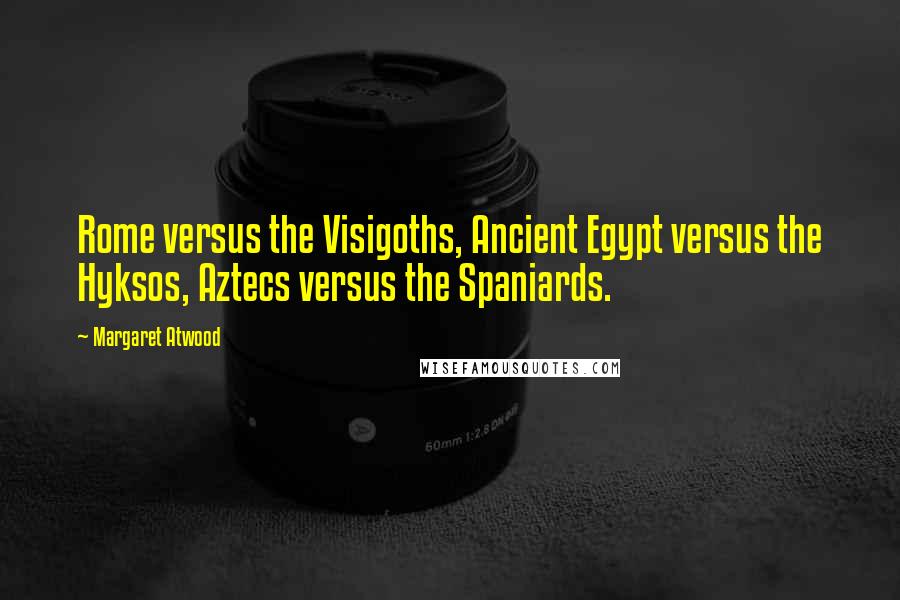 Margaret Atwood Quotes: Rome versus the Visigoths, Ancient Egypt versus the Hyksos, Aztecs versus the Spaniards.