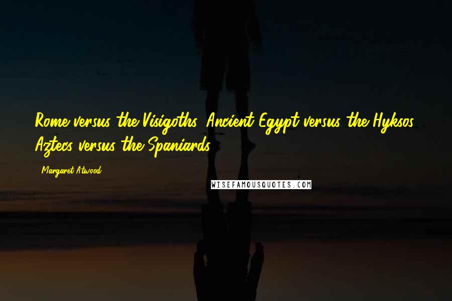 Margaret Atwood Quotes: Rome versus the Visigoths, Ancient Egypt versus the Hyksos, Aztecs versus the Spaniards.