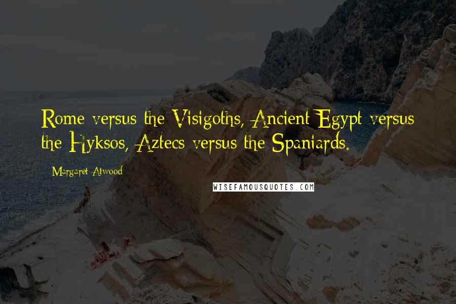 Margaret Atwood Quotes: Rome versus the Visigoths, Ancient Egypt versus the Hyksos, Aztecs versus the Spaniards.